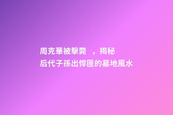周克華被擊斃，揭秘后代子孫出悍匪的墓地風水